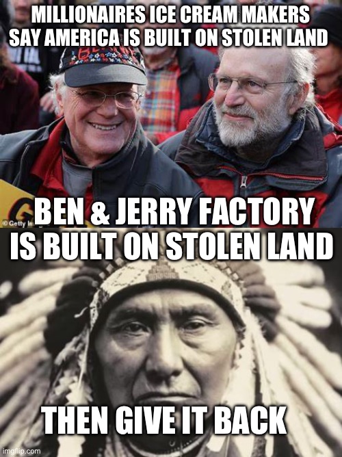 Stolen Land | MILLIONAIRES ICE CREAM MAKERS SAY AMERICA IS BUILT ON STOLEN LAND; BEN & JERRY FACTORY IS BUILT ON STOLEN LAND; THEN GIVE IT BACK | image tagged in american indian,stolen | made w/ Imgflip meme maker
