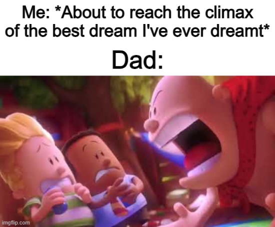Happened just last week :C | Me: *About to reach the climax of the best dream I've ever dreamt*; Dad: | image tagged in captain underpants scream | made w/ Imgflip meme maker