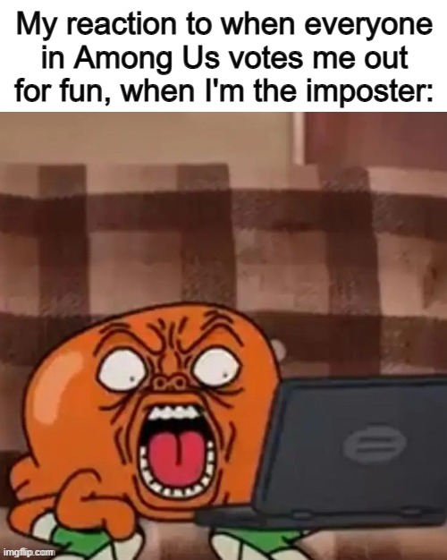 I'm about to burn my phone to the ground- | My reaction to when everyone in Among Us votes me out for fun, when I'm the imposter: | image tagged in darwin reaction tawog | made w/ Imgflip meme maker