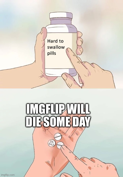 Hard To Swallow Pills | IMGFLIP WILL DIE SOME DAY | image tagged in memes,hard to swallow pills | made w/ Imgflip meme maker