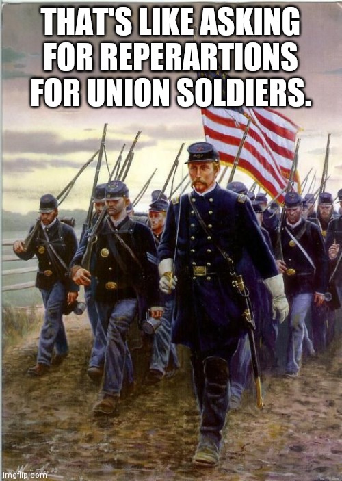 Union Soldiers | THAT'S LIKE ASKING FOR REPERARTIONS FOR UNION SOLDIERS. | image tagged in union soldiers | made w/ Imgflip meme maker