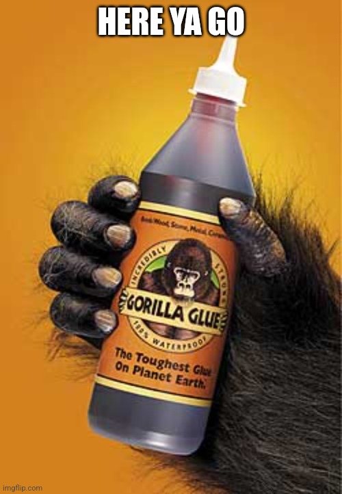 Gorilla glue | HERE YA GO | image tagged in gorilla glue | made w/ Imgflip meme maker