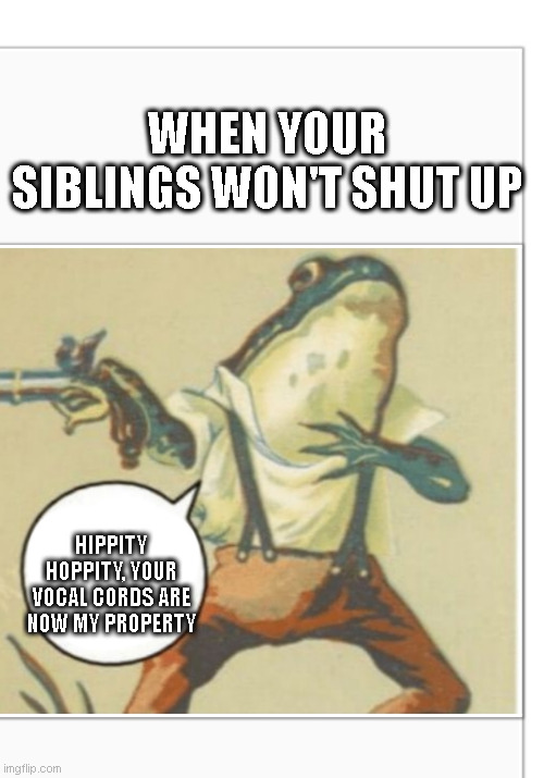 My siblings are so damn loud sometimes | WHEN YOUR SIBLINGS WON'T SHUT UP; HIPPITY HOPPITY, YOUR VOCAL CORDS ARE NOW MY PROPERTY | image tagged in hippity hoppity blank | made w/ Imgflip meme maker