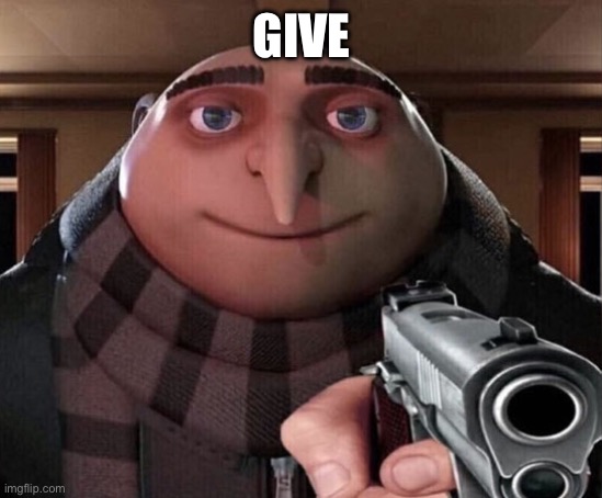 Gru Gun | GIVE | image tagged in gru gun | made w/ Imgflip meme maker