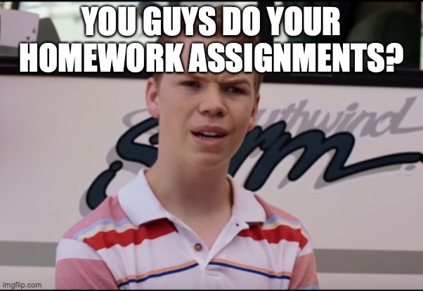 You Guys are Getting Paid | YOU GUYS DO YOUR HOMEWORK ASSIGNMENTS? | image tagged in you guys are getting paid | made w/ Imgflip meme maker