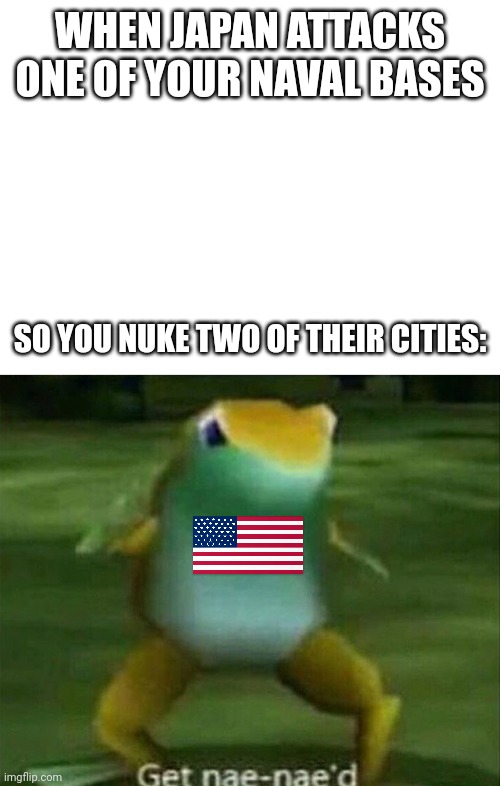 WHEN JAPAN ATTACKS ONE OF YOUR NAVAL BASES; SO YOU NUKE TWO OF THEIR CITIES: | image tagged in blank white template,get nae-nae'd,history | made w/ Imgflip meme maker