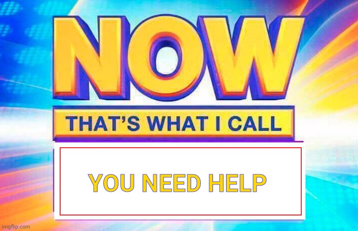 Now That’s What I Call | YOU NEED HELP | image tagged in now that s what i call | made w/ Imgflip meme maker