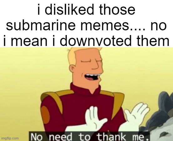 No need to thank me | i disliked those submarine memes.... no i mean i downvoted them | image tagged in no need to thank me | made w/ Imgflip meme maker