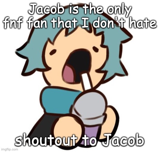 A | Jacob is the only fnf fan that I don't hate; shoutout to Jacob | image tagged in a | made w/ Imgflip meme maker