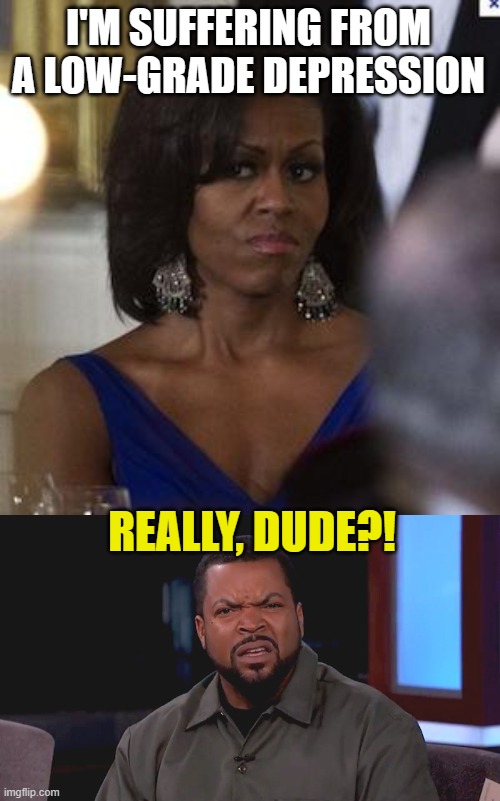 I'M SUFFERING FROM A LOW-GRADE DEPRESSION REALLY, DUDE?! | image tagged in michelle obama side eye,really ice cube | made w/ Imgflip meme maker