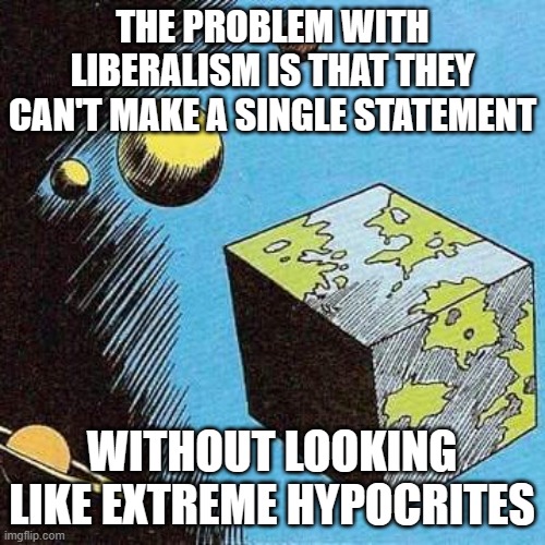 Bizarro World | THE PROBLEM WITH LIBERALISM IS THAT THEY CAN'T MAKE A SINGLE STATEMENT; WITHOUT LOOKING LIKE EXTREME HYPOCRITES | image tagged in bizarro world | made w/ Imgflip meme maker