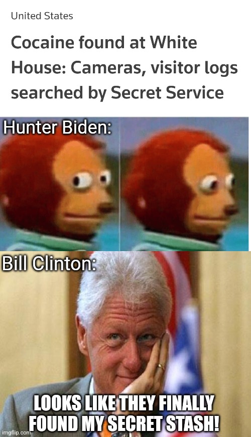 Prime Suspects | Hunter Biden:; Bill Clinton:; LOOKS LIKE THEY FINALLY FOUND MY SECRET STASH! | image tagged in feel guilty,smiling bill clinton,hunter biden,white house,cocaine,party | made w/ Imgflip meme maker