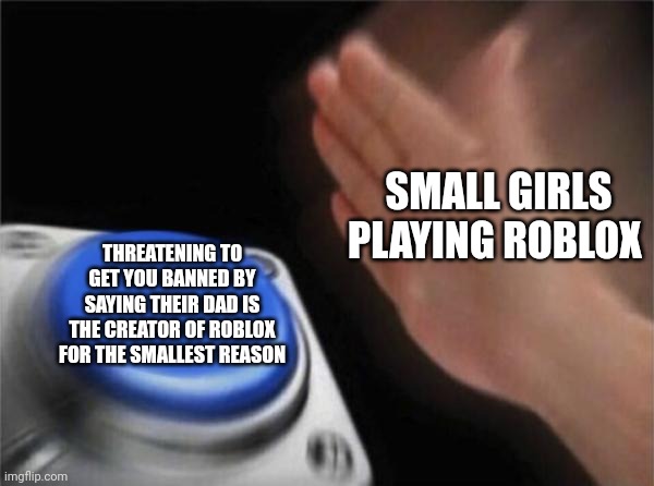 Why on earth do I see these all the time | SMALL GIRLS PLAYING ROBLOX; THREATENING TO GET YOU BANNED BY SAYING THEIR DAD IS THE CREATOR OF ROBLOX FOR THE SMALLEST REASON | image tagged in memes,blank nut button | made w/ Imgflip meme maker