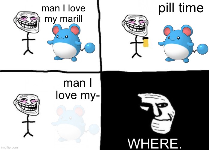 fine. i’ll do it myself. | pill time; man I love my marill; man I love my-; WHERE. | image tagged in troll face pill time | made w/ Imgflip meme maker