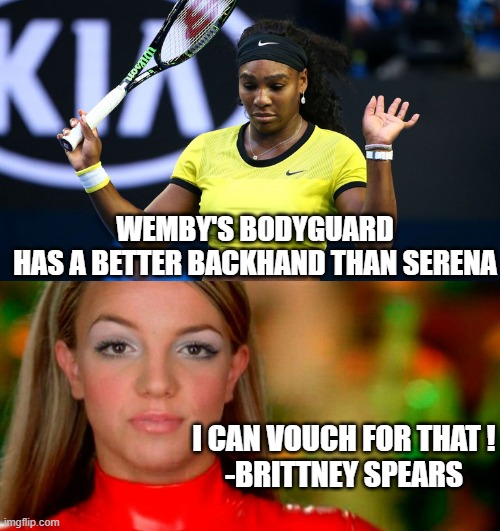 Oops! I did it again | WEMBY'S BODYGUARD
HAS A BETTER BACKHAND THAN SERENA; I CAN VOUCH FOR THAT !
-BRITTNEY SPEARS | image tagged in serena williams,oops i did it again - brittney spears,nba,police brutality,george floyd,cultural marxism | made w/ Imgflip meme maker