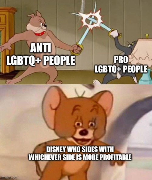 LOOK GUYS! WE HAVE A TRANS CHARACTER IN THE BACKGROUND OF THIS MOVIE! | ANTI LGBTQ+ PEOPLE; PRO LGBTQ+ PEOPLE; DISNEY WHO SIDES WITH WHICHEVER SIDE IS MORE PROFITABLE | image tagged in tom and jerry swordfight,lgbtq,disney | made w/ Imgflip meme maker