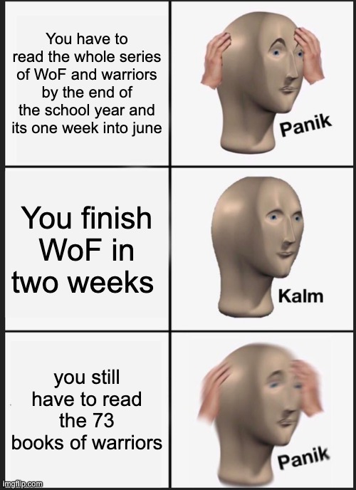 WoF and warriors | You have to read the whole series of WoF and warriors by the end of the school year and its one week into june; You finish WoF in two weeks; you still have to read the 73 books of warriors | image tagged in memes,panik kalm panik | made w/ Imgflip meme maker