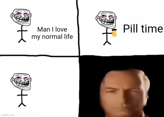 Troll face pill time | Pill time; Man I love my normal life | image tagged in troll face pill time | made w/ Imgflip meme maker