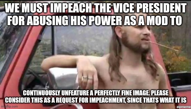 Freedom | WE MUST IMPEACH THE VICE PRESIDENT FOR ABUSING HIS POWER AS A MOD TO; CONTINUOUSLY UNFEATURE A PERFECTLY FINE IMAGE. PLEASE CONSIDER THIS AS A REQUEST FOR IMPEACHMENT, SINCE THATS WHAT IT IS | image tagged in almost politically correct redneck | made w/ Imgflip meme maker