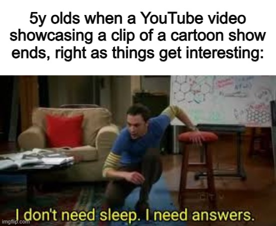 This is why we watch the actual show, not little clips :] | 5y olds when a YouTube video showcasing a clip of a cartoon show ends, right as things get interesting: | image tagged in i dont need sleep i need answers | made w/ Imgflip meme maker