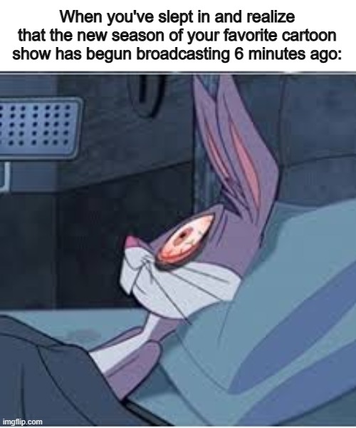 *Sprints to the TV* | When you've slept in and realize that the new season of your favorite cartoon show has begun broadcasting 6 minutes ago: | image tagged in bugs bunny wide awake | made w/ Imgflip meme maker