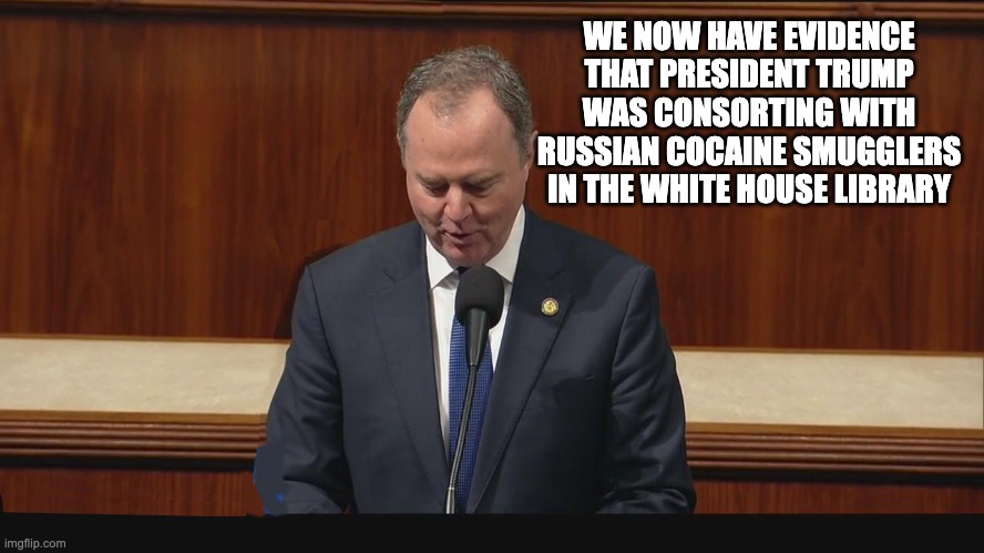 Seems Legit - Let's Get An Indictment! | WE NOW HAVE EVIDENCE THAT PRESIDENT TRUMP WAS CONSORTING WITH RUSSIAN COCAINE SMUGGLERS IN THE WHITE HOUSE LIBRARY | image tagged in adam schiff,white house coke | made w/ Imgflip meme maker