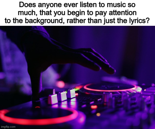 Ik I do this :] | Does anyone ever listen to music so much, that you begin to pay attention to the background, rather than just the lyrics? | made w/ Imgflip meme maker