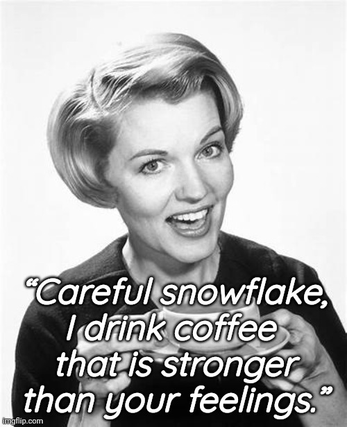 Snowflakes... buck up! | “Careful snowflake, I drink coffee 
that is stronger than your feelings.” | image tagged in entitlement,snowflakes,get over it | made w/ Imgflip meme maker