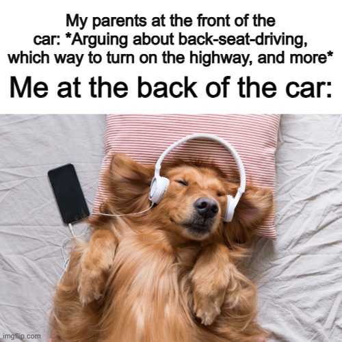 Don't let other people's stress make you stressed out as well ^-^ just vibe to music instead ;) | My parents at the front of the car: *Arguing about back-seat-driving, which way to turn on the highway, and more*; Me at the back of the car: | made w/ Imgflip meme maker