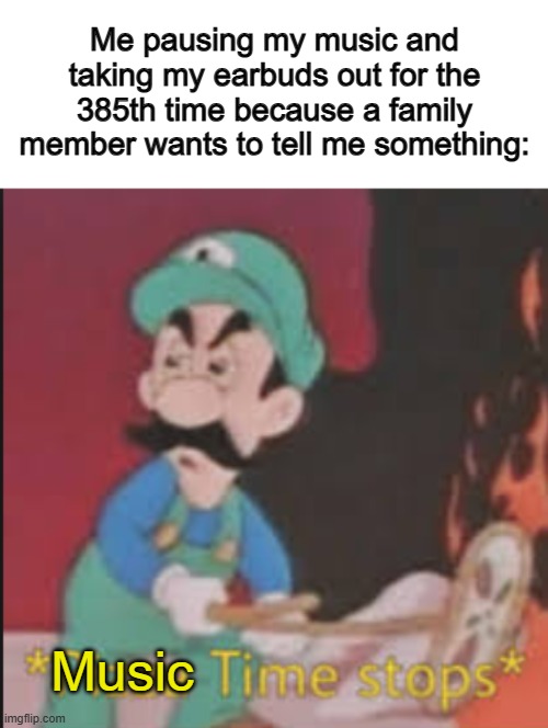 It's ANNOYING | Me pausing my music and taking my earbuds out for the 385th time because a family member wants to tell me something:; Music | image tagged in pizza time stops | made w/ Imgflip meme maker