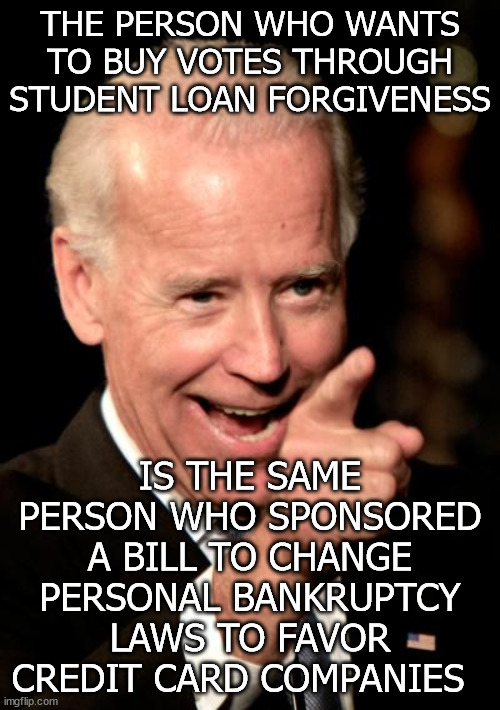 Biden | THE PERSON WHO WANTS TO BUY VOTES THROUGH STUDENT LOAN FORGIVENESS; IS THE SAME PERSON WHO SPONSORED A BILL TO CHANGE PERSONAL BANKRUPTCY LAWS TO FAVOR CREDIT CARD COMPANIES | image tagged in memes,smilin biden | made w/ Imgflip meme maker