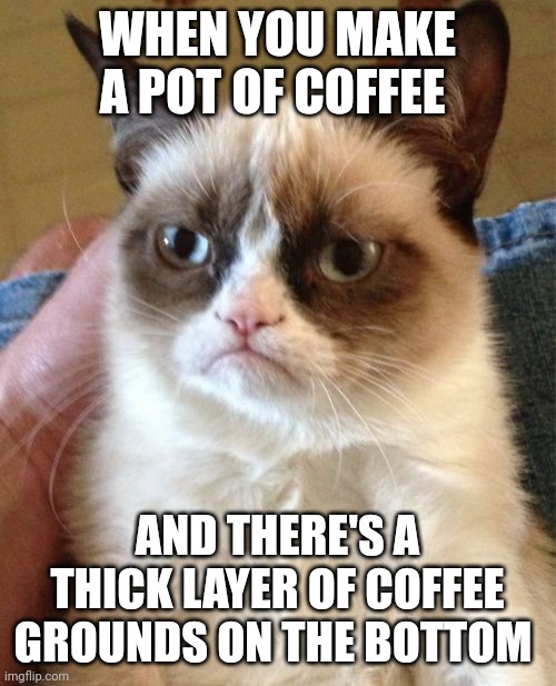 A bunch of coffee grounds | WHEN YOU MAKE A POT OF COFFEE; AND THERE'S A THICK LAYER OF COFFEE GROUNDS ON THE BOTTOM | image tagged in memes,grumpy cat,coffee,coffee addict,jpfan102504 | made w/ Imgflip meme maker
