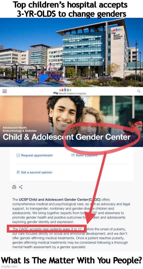 I N S A N I T Y | Top children’s hospital accepts 
3-YR-OLDS to change genders; What Is The Matter With You People? | image tagged in politics,liberalism,leftists,lunacy,gender identity,children | made w/ Imgflip meme maker