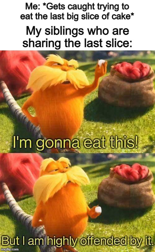 Man, I love this template :] | Me: *Gets caught trying to eat the last big slice of cake*; My siblings who are sharing the last slice: | image tagged in i'm gonna eat this but i am highly offended by it | made w/ Imgflip meme maker