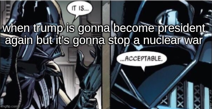 It Is Acceptable | when trump is gonna become president again but it's gonna stop a nuclear war | image tagged in it is acceptable | made w/ Imgflip meme maker