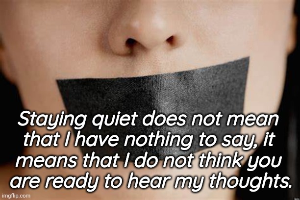 Speaking my Thoughts | Staying quiet does not mean 
that I have nothing to say, it 
means that I do not think you 
are ready to hear my thoughts. | image tagged in relatable,what if i told you | made w/ Imgflip meme maker