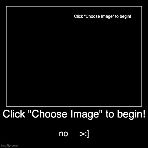 hahahahahahahahahahhahahahahaahahahahah | Click "Choose Image" to begin! | no     >:] | image tagged in funny,demotivationals | made w/ Imgflip demotivational maker