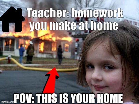 Disaster Girl Meme | Teacher: homework you make at home; POV: THIS IS YOUR HOME | image tagged in memes,disaster girl,homework,house,teacher,pov | made w/ Imgflip meme maker