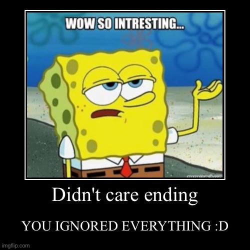 funni meme | Didn't care ending | YOU IGNORED EVERYTHING :D | image tagged in demotivationals | made w/ Imgflip demotivational maker