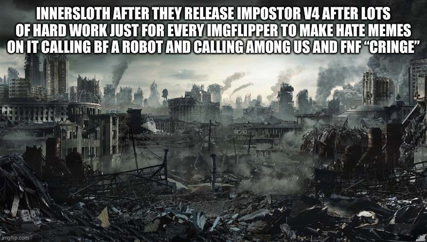 City Destroyed | INNERSLOTH AFTER THEY RELEASE IMPOSTOR V4 AFTER LOTS OF HARD WORK JUST FOR EVERY IMGFLIPPER TO MAKE HATE MEMES ON IT CALLING BF A ROBOT AND  | image tagged in city destroyed | made w/ Imgflip meme maker