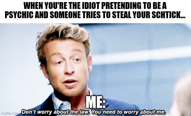 I'm that idiot! Idiot! | WHEN YOU'RE THE IDIOT PRETENDING TO BE A PSYCHIC AND SOMEONE TRIES TO STEAL YOUR SCHTICK... ME: | image tagged in don't worry about the law you need to worry about me | made w/ Imgflip meme maker