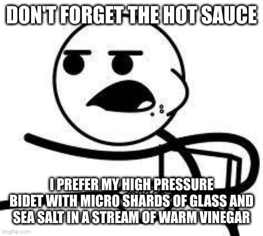 cereal guy | DON'T FORGET THE HOT SAUCE; I PREFER MY HIGH PRESSURE BIDET WITH MICRO SHARDS OF GLASS AND SEA SALT IN A STREAM OF WARM VINEGAR | image tagged in cereal guy | made w/ Imgflip meme maker