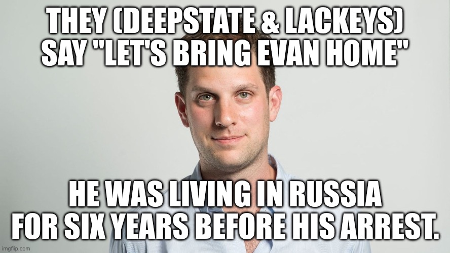 THEY (DEEPSTATE & LACKEYS) SAY "LET'S BRING EVAN HOME"; HE WAS LIVING IN RUSSIA FOR SIX YEARS BEFORE HIS ARREST. | image tagged in memes | made w/ Imgflip meme maker