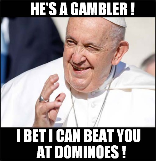 Misheard Catholic Incantation ? | HE'S A GAMBLER ! I BET I CAN BEAT YOU
  AT DOMINOES ! | image tagged in fun,pope,misheard,dominoes | made w/ Imgflip meme maker