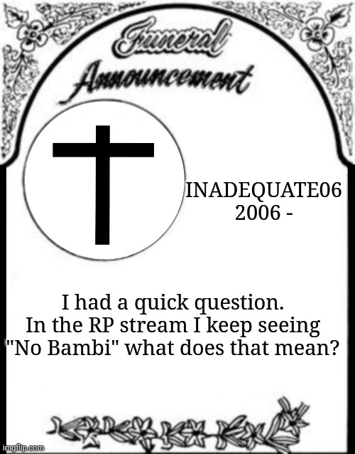 Obituary funeral announcement | INADEQUATE06
2006 -; I had a quick question. In the RP stream I keep seeing "No Bambi" what does that mean? | image tagged in obituary funeral announcement | made w/ Imgflip meme maker