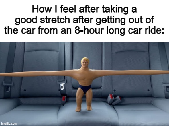 Stretches are so satisfying :D | How I feel after taking a good stretch after getting out of the car from an 8-hour long car ride: | image tagged in stretch armstrong | made w/ Imgflip meme maker