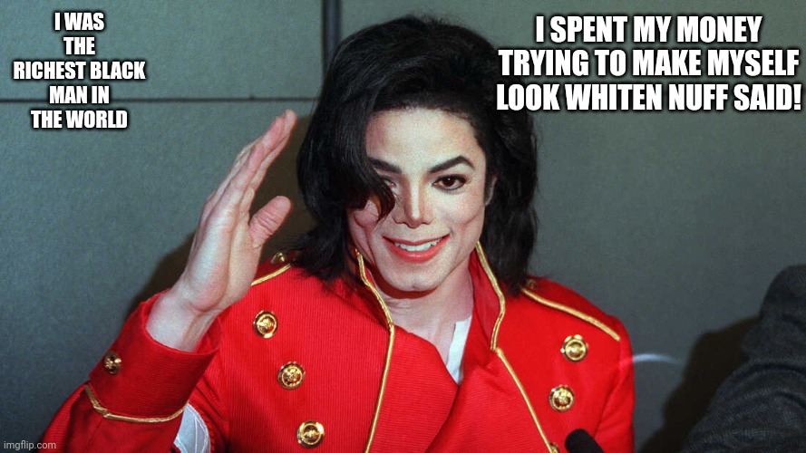 Changes | I SPENT MY MONEY TRYING TO MAKE MYSELF LOOK WHITEN NUFF SAID! I WAS THE RICHEST BLACK MAN IN THE WORLD | image tagged in look at me | made w/ Imgflip meme maker