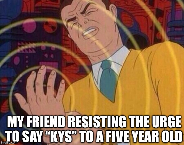 Keep yourself safe | MY FRIEND RESISTING THE URGE TO SAY “KYS” TO A FIVE YEAR OLD | image tagged in must resist urge | made w/ Imgflip meme maker