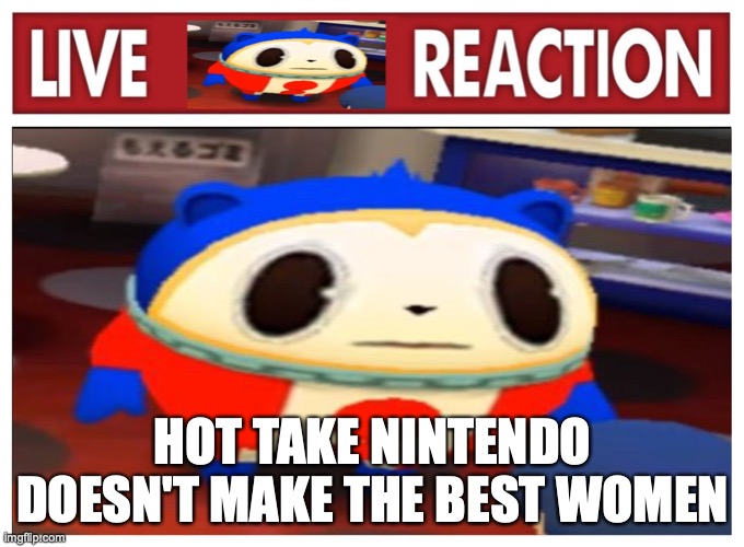 Live Teddie reaction | HOT TAKE NINTENDO DOESN'T MAKE THE BEST WOMEN | image tagged in live teddie reaction | made w/ Imgflip meme maker