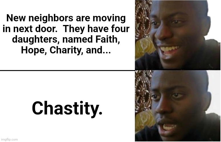 Disappointed Black Guy | New neighbors are moving
in next door.  They have four
daughters, named Faith,
Hope, Charity, and... Chastity. | image tagged in disappointed black guy,memes,faith,hope,charity,chastity | made w/ Imgflip meme maker